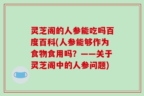 灵芝阁的人参能吃吗百度百科(人参能够作为食物食用吗?——关于灵芝阁中的人参问题)-第1张图片-破壁灵芝孢子粉研究指南 灵芝阁的人参能吃吗百度百科(人参能够作为食物食用吗?——关于灵芝阁中的人参问题)-第1张图片-破壁灵芝孢子粉研究指南