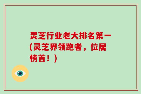 灵芝行业老大排名第一(灵芝界领跑者,位居榜首!)-第1张图片-破壁灵芝孢子粉研究指南 灵芝行业老大排名第一(灵芝界领跑者,位居榜首!)-第1张图片-破壁灵芝孢子粉研究指南