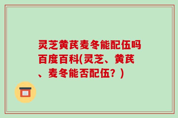 灵芝黄芪麦冬能配伍吗百度百科(灵芝、黄芪、麦冬能否配伍?)-第1张图片-破壁灵芝孢子粉研究指南 灵芝黄芪麦冬能配伍吗百度百科(灵芝、黄芪、麦冬能否配伍?)-第1张图片-破壁灵芝孢子粉研究指南