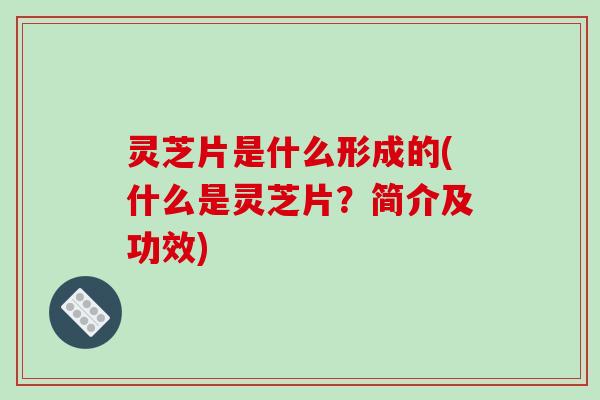 灵芝片是什么形成的(什么是灵芝片？简介及功效)-第1张图片-破壁灵芝孢子粉研究指南