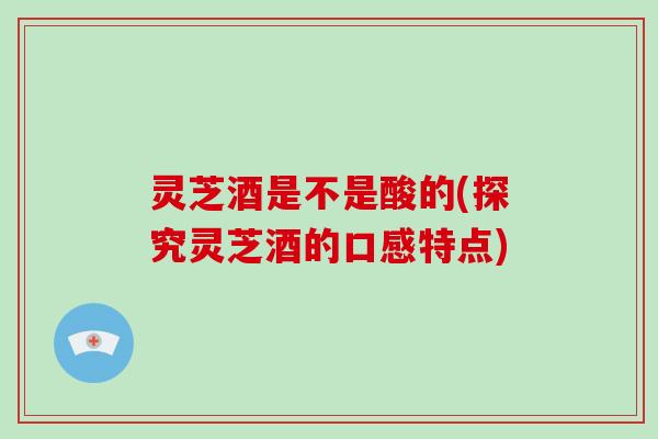 灵芝酒是不是酸的(探究灵芝酒的口感特点)-第1张图片-破壁灵芝孢子粉研究指南 灵芝酒是不是酸的(探究灵芝酒的口感特点)-第1张图片-破壁灵芝孢子粉研究指南