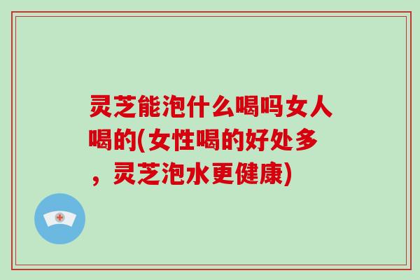 灵芝能泡什么喝吗女人喝的(女性喝的好处多,灵芝泡水更健康)-第1张图片-破壁灵芝孢子粉研究指南 灵芝能泡什么喝吗女人喝的(女性喝的好处多,灵芝泡水更健康)-第1张图片-破壁灵芝孢子粉研究指南