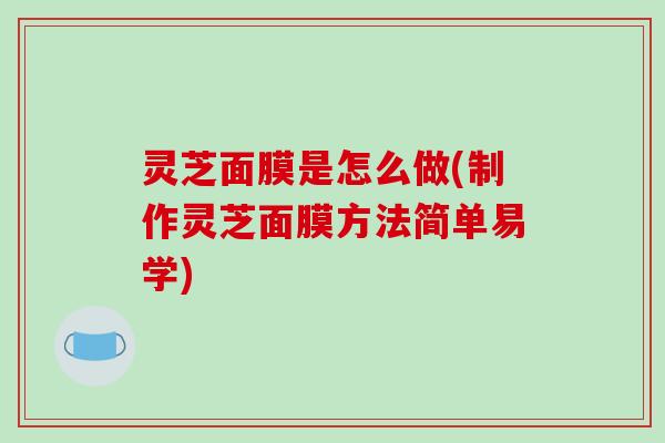 灵芝面膜是怎么做(制作灵芝面膜方法简单易学)-第1张图片-破壁灵芝孢子粉研究指南
