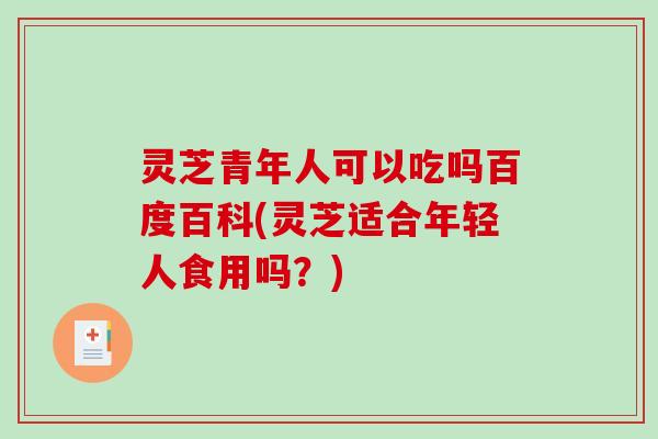 灵芝青年人可以吃吗百度百科(灵芝适合年轻人食用吗?)-第1张图片-破壁灵芝孢子粉研究指南 灵芝青年人可以吃吗百度百科(灵芝适合年轻人食用吗?)-第1张图片-破壁灵芝孢子粉研究指南