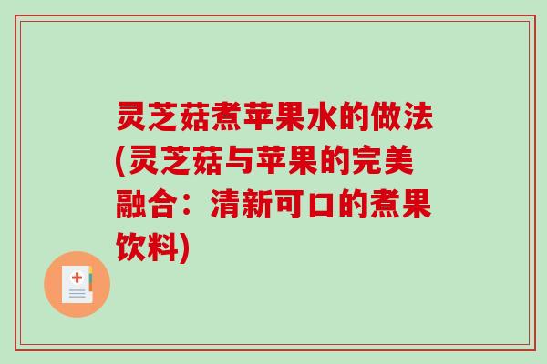 灵芝菇煮苹果水的做法(灵芝菇与苹果的完美融合:清新可口的煮果饮料)-第1张图片-破壁灵芝孢子粉研究指南 灵芝菇煮苹果水的做法(灵芝菇与苹果的完美融合:清新可口的煮果饮料)-第1张图片-破壁灵芝孢子粉研究指南
