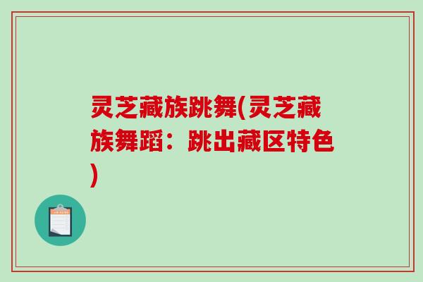 灵芝藏族跳舞(灵芝藏族舞蹈：跳出藏区特色)-第1张图片-破壁灵芝孢子粉研究指南