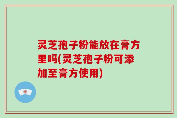 灵芝孢子粉能放在膏方里吗(灵芝孢子粉可添加至膏方使用)-第1张图片-破壁灵芝孢子粉研究指南 灵芝孢子粉能放在膏方里吗(灵芝孢子粉可添加至膏方使用)-第1张图片-破壁灵芝孢子粉研究指南