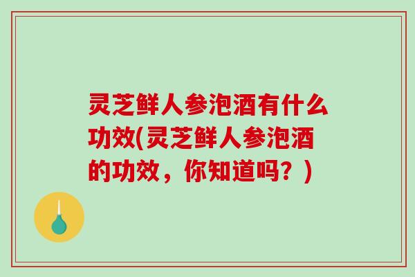 灵芝鲜人参泡酒有什么功效(灵芝鲜人参泡酒的功效,你知道吗?)-第1张图片-破壁灵芝孢子粉研究指南 灵芝鲜人参泡酒有什么功效(灵芝鲜人参泡酒的功效,你知道吗?)-第1张图片-破壁灵芝孢子粉研究指南