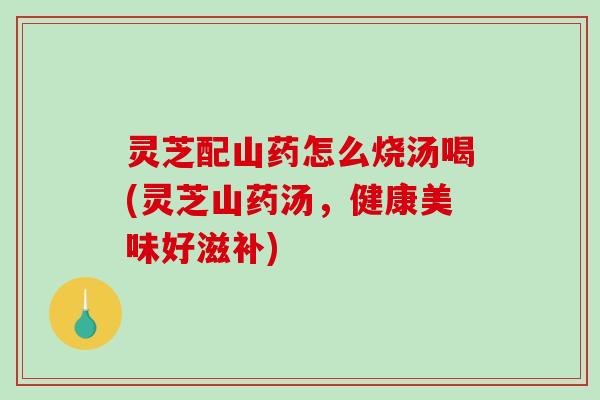 灵芝配山药怎么烧汤喝(灵芝山药汤,健康美味好滋补)-第1张图片-破壁灵芝孢子粉研究指南 灵芝配山药怎么烧汤喝(灵芝山药汤,健康美味好滋补)-第1张图片-破壁灵芝孢子粉研究指南