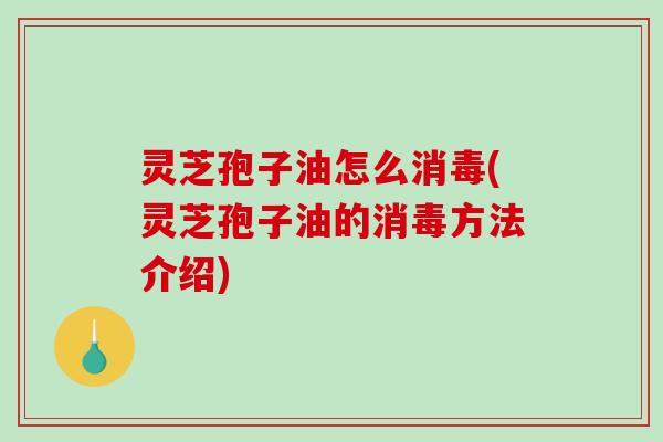 灵芝孢子油怎么消毒(灵芝孢子油的消毒方法介绍)-第1张图片-破壁灵芝孢子粉研究指南 灵芝孢子油怎么消毒(灵芝孢子油的消毒方法介绍)-第1张图片-破壁灵芝孢子粉研究指南