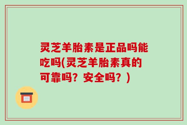 灵芝羊胎素是正品吗能吃吗(灵芝羊胎素真的可靠吗?安全吗?)-第1张图片-破壁灵芝孢子粉研究指南 灵芝羊胎素是正品吗能吃吗(灵芝羊胎素真的可靠吗?安全吗?)-第1张图片-破壁灵芝孢子粉研究指南