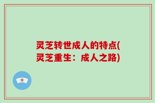 灵芝转世成人的特点(灵芝重生:成人之路)-第1张图片-破壁灵芝孢子粉研究指南 灵芝转世成人的特点(灵芝重生:成人之路)-第1张图片-破壁灵芝孢子粉研究指南