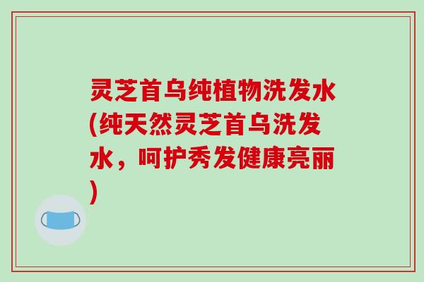 灵芝首乌纯植物洗发水(纯天然灵芝首乌洗发水,呵护秀发健康亮丽)-第1张图片-破壁灵芝孢子粉研究指南 灵芝首乌纯植物洗发水(纯天然灵芝首乌洗发水,呵护秀发健康亮丽)-第1张图片-破壁灵芝孢子粉研究指南