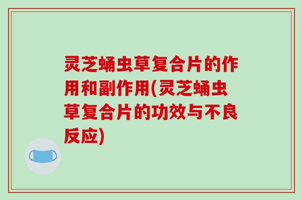 灵芝蛹虫草复合片的作用和副作用(灵芝蛹虫草复合片的功效与不良反应)-第1张图片-破壁灵芝孢子粉研究指南 灵芝蛹虫草复合片的作用和副作用(灵芝蛹虫草复合片的功效与不良反应)-第1张图片-破壁灵芝孢子粉研究指南