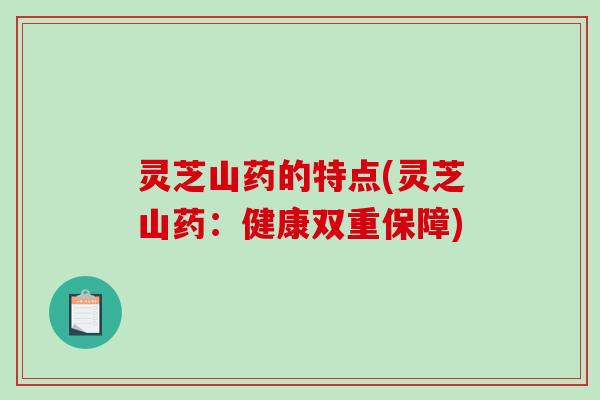 灵芝山药的特点(灵芝山药:健康双重保障)-第1张图片-破壁灵芝孢子粉研究指南 灵芝山药的特点(灵芝山药:健康双重保障)-第1张图片-破壁灵芝孢子粉研究指南