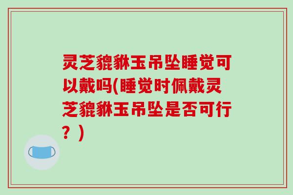 灵芝貔貅玉吊坠睡觉可以戴吗(睡觉时佩戴灵芝貔貅玉吊坠是否可行?)-第1张图片-破壁灵芝孢子粉研究指南 灵芝貔貅玉吊坠睡觉可以戴吗(睡觉时佩戴灵芝貔貅玉吊坠是否可行?)-第1张图片-破壁灵芝孢子粉研究指南