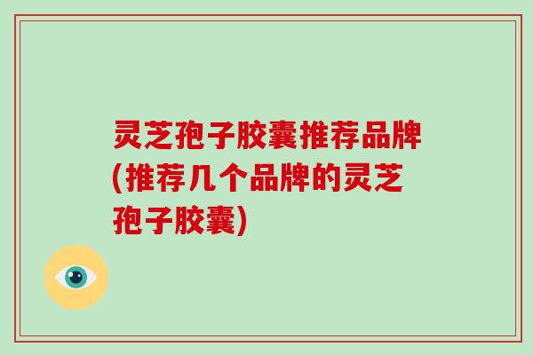 灵芝孢子胶囊推荐品牌(推荐几个品牌的灵芝孢子胶囊)-第1张图片-破壁灵芝孢子粉研究指南