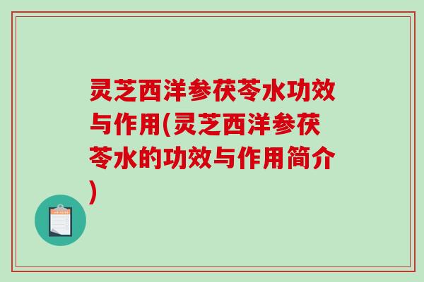灵芝西洋参茯苓水功效与作用(灵芝西洋参茯苓水的功效与作用简介)-第1张图片-破壁灵芝孢子粉研究指南 灵芝西洋参茯苓水功效与作用(灵芝西洋参茯苓水的功效与作用简介)-第1张图片-破壁灵芝孢子粉研究指南