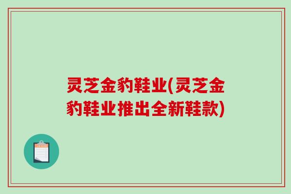 灵芝金豹鞋业(灵芝金豹鞋业推出全新鞋款)-第1张图片-破壁灵芝孢子粉研究指南 灵芝金豹鞋业(灵芝金豹鞋业推出全新鞋款)-第1张图片-破壁灵芝孢子粉研究指南