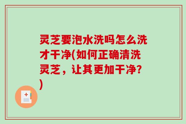 灵芝要泡水洗吗怎么洗才干净(如何正确清洗灵芝,让其更加干净?)-第1张图片-破壁灵芝孢子粉研究指南 灵芝要泡水洗吗怎么洗才干净(如何正确清洗灵芝,让其更加干净?)-第1张图片-破壁灵芝孢子粉研究指南