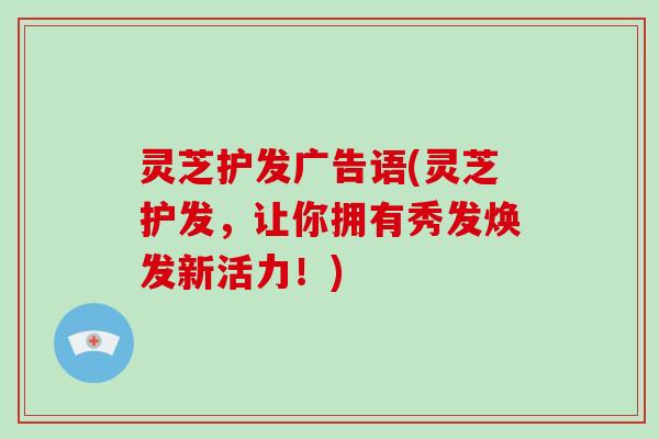 灵芝护发广告语(灵芝护发,让你拥有秀发焕发新活力!)-第1张图片-破壁灵芝孢子粉研究指南 灵芝护发广告语(灵芝护发,让你拥有秀发焕发新活力!)-第1张图片-破壁灵芝孢子粉研究指南
