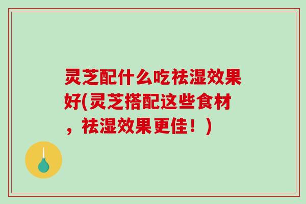 灵芝配什么吃祛湿效果好(灵芝搭配这些食材,祛湿效果更佳!)-第1张图片-破壁灵芝孢子粉研究指南 灵芝配什么吃祛湿效果好(灵芝搭配这些食材,祛湿效果更佳!)-第1张图片-破壁灵芝孢子粉研究指南