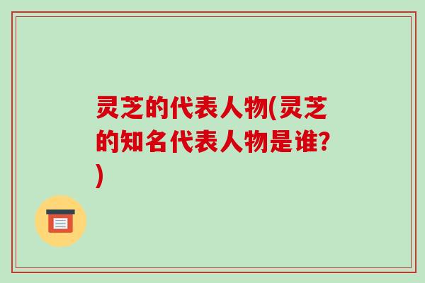 灵芝的代表人物(灵芝的知名代表人物是谁?)-第1张图片-破壁灵芝孢子粉研究指南 灵芝的代表人物(灵芝的知名代表人物是谁?)-第1张图片-破壁灵芝孢子粉研究指南