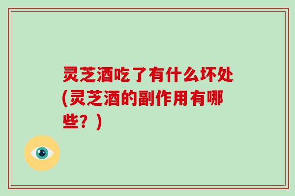 灵芝酒吃了有什么坏处(灵芝酒的副作用有哪些？)-第1张图片-破壁灵芝孢子粉研究指南