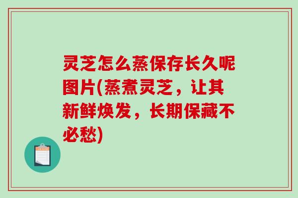 灵芝怎么蒸保存长久呢图片(蒸煮灵芝,让其新鲜焕发,长期保藏不必愁)-第1张图片-破壁灵芝孢子粉研究指南 灵芝怎么蒸保存长久呢图片(蒸煮灵芝,让其新鲜焕发,长期保藏不必愁)-第1张图片-破壁灵芝孢子粉研究指南