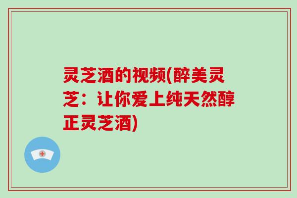 灵芝酒的视频(醉美灵芝:让你爱上纯天然醇正灵芝酒)-第1张图片-破壁灵芝孢子粉研究指南 灵芝酒的视频(醉美灵芝:让你爱上纯天然醇正灵芝酒)-第1张图片-破壁灵芝孢子粉研究指南