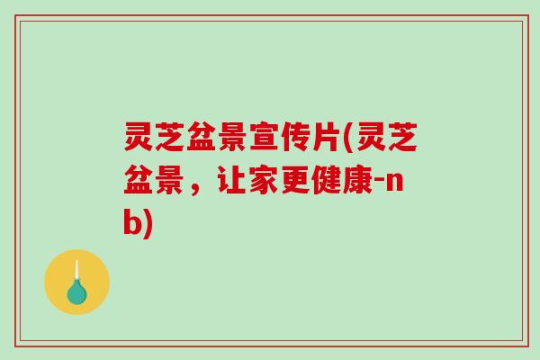 灵芝盆景宣传片(灵芝盆景，让家更健康-nb)-第1张图片-破壁灵芝孢子粉研究指南
