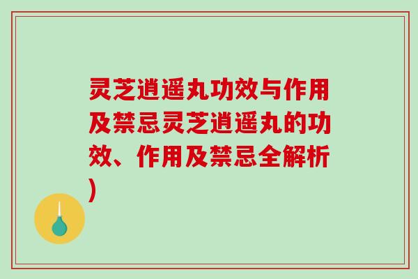 灵芝逍遥丸功效与作用及禁忌灵芝逍遥丸的功效、作用及禁忌全解析)-第1张图片-破壁灵芝孢子粉研究指南