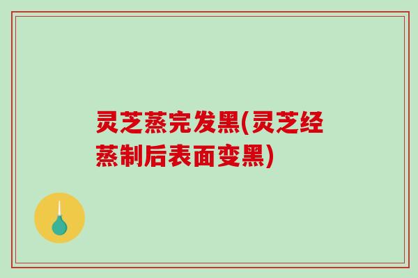 灵芝蒸完发黑(灵芝经蒸制后表面变黑)-第1张图片-破壁灵芝孢子粉研究指南 灵芝蒸完发黑(灵芝经蒸制后表面变黑)-第1张图片-破壁灵芝孢子粉研究指南