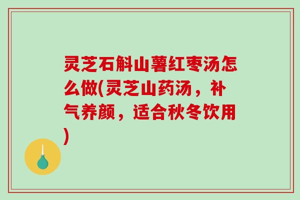 灵芝石斛山薯红枣汤怎么做(灵芝山药汤,补气养颜,适合秋冬饮用)-第1张图片-破壁灵芝孢子粉研究指南 灵芝石斛山薯红枣汤怎么做(灵芝山药汤,补气养颜,适合秋冬饮用)-第1张图片-破壁灵芝孢子粉研究指南