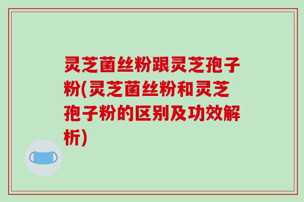 灵芝菌丝粉跟灵芝孢子粉(灵芝菌丝粉和灵芝孢子粉的区别及功效解析)-第1张图片-破壁灵芝孢子粉研究指南 灵芝菌丝粉跟灵芝孢子粉(灵芝菌丝粉和灵芝孢子粉的区别及功效解析)-第1张图片-破壁灵芝孢子粉研究指南