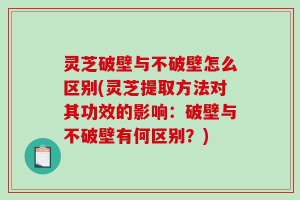 灵芝破壁与不破壁怎么区别(灵芝提取方法对其功效的影响:破壁与不破壁有何区别?)-第1张图片-破壁灵芝孢子粉研究指南 灵芝破壁与不破壁怎么区别(灵芝提取方法对其功效的影响:破壁与不破壁有何区别?)-第1张图片-破壁灵芝孢子粉研究指南