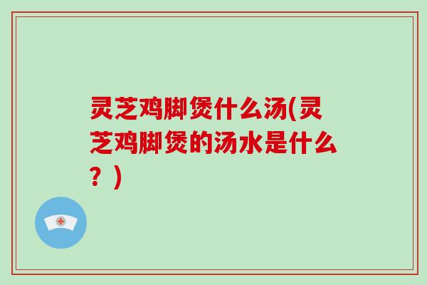 灵芝鸡脚煲什么汤(灵芝鸡脚煲的汤水是什么?)-第1张图片-破壁灵芝孢子粉研究指南 灵芝鸡脚煲什么汤(灵芝鸡脚煲的汤水是什么?)-第1张图片-破壁灵芝孢子粉研究指南