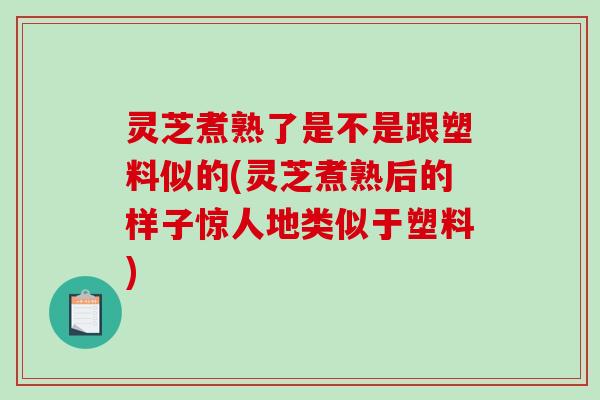 灵芝煮熟了是不是跟塑料似的(灵芝煮熟后的样子惊人地类似于塑料)-第1张图片-破壁灵芝孢子粉研究指南 灵芝煮熟了是不是跟塑料似的(灵芝煮熟后的样子惊人地类似于塑料)-第1张图片-破壁灵芝孢子粉研究指南