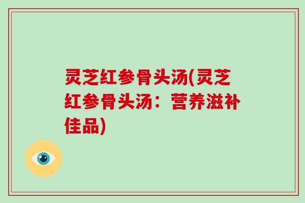 灵芝红参骨头汤(灵芝红参骨头汤：营养滋补佳品)-第1张图片-破壁灵芝孢子粉研究指南