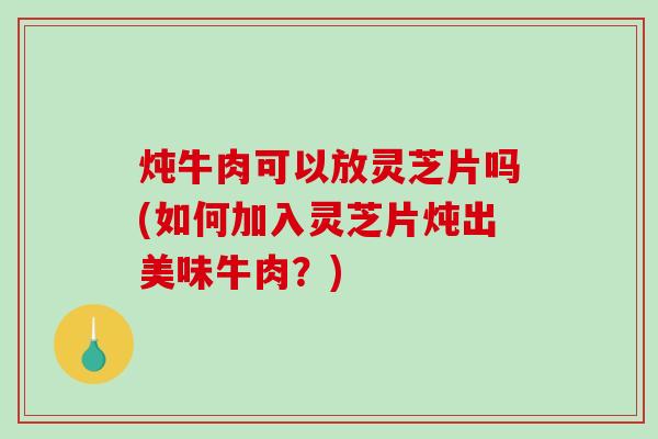 炖牛肉可以放灵芝片吗(如何加入灵芝片炖出美味牛肉?)-第1张图片-破壁灵芝孢子粉研究指南 炖牛肉可以放灵芝片吗(如何加入灵芝片炖出美味牛肉?)-第1张图片-破壁灵芝孢子粉研究指南