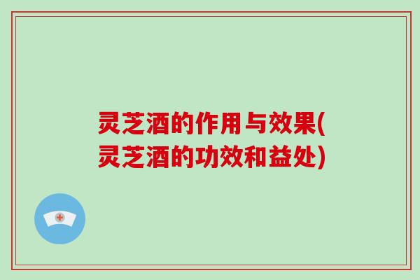 灵芝酒的作用与效果(灵芝酒的功效和益处)-第1张图片-破壁灵芝孢子粉研究指南 灵芝酒的作用与效果(灵芝酒的功效和益处)-第1张图片-破壁灵芝孢子粉研究指南