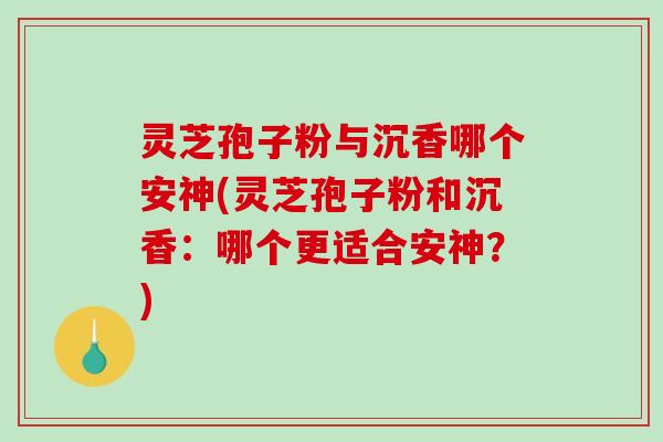 灵芝孢子粉与沉香哪个安神(灵芝孢子粉和沉香:哪个更适合安神?)-第1张图片-破壁灵芝孢子粉研究指南 灵芝孢子粉与沉香哪个安神(灵芝孢子粉和沉香:哪个更适合安神?)-第1张图片-破壁灵芝孢子粉研究指南