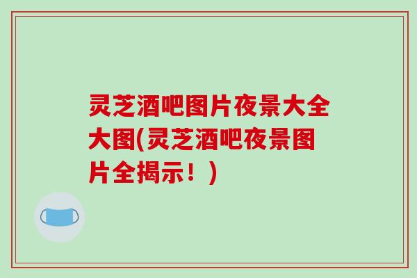 灵芝酒吧图片夜景大全大图(灵芝酒吧夜景图片全揭示!)-第1张图片-破壁灵芝孢子粉研究指南 灵芝酒吧图片夜景大全大图(灵芝酒吧夜景图片全揭示!)-第1张图片-破壁灵芝孢子粉研究指南