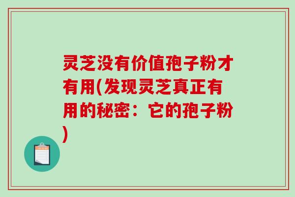 灵芝没有价值孢子粉才有用(发现灵芝真正有用的秘密:它的孢子粉)-第1张图片-破壁灵芝孢子粉研究指南 灵芝没有价值孢子粉才有用(发现灵芝真正有用的秘密:它的孢子粉)-第1张图片-破壁灵芝孢子粉研究指南