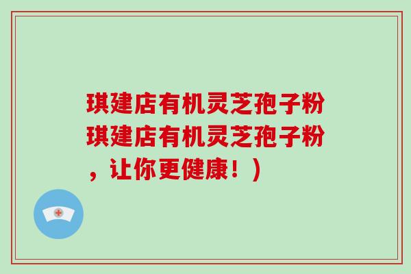 琪建店有机灵芝孢子粉琪建店有机灵芝孢子粉,让你更健康!)-第1张图片-破壁灵芝孢子粉研究指南 琪建店有机灵芝孢子粉琪建店有机灵芝孢子粉,让你更健康!)-第1张图片-破壁灵芝孢子粉研究指南