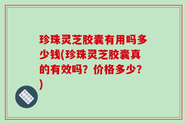 珍珠灵芝胶囊有用吗多少钱(珍珠灵芝胶囊真的有效吗?价格多少?)-第1张图片-破壁灵芝孢子粉研究指南 珍珠灵芝胶囊有用吗多少钱(珍珠灵芝胶囊真的有效吗?价格多少?)-第1张图片-破壁灵芝孢子粉研究指南