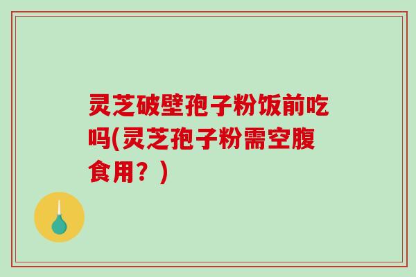 灵芝破壁孢子粉饭前吃吗(灵芝孢子粉需空腹食用?)-第1张图片-破壁灵芝孢子粉研究指南 灵芝破壁孢子粉饭前吃吗(灵芝孢子粉需空腹食用?)-第1张图片-破壁灵芝孢子粉研究指南