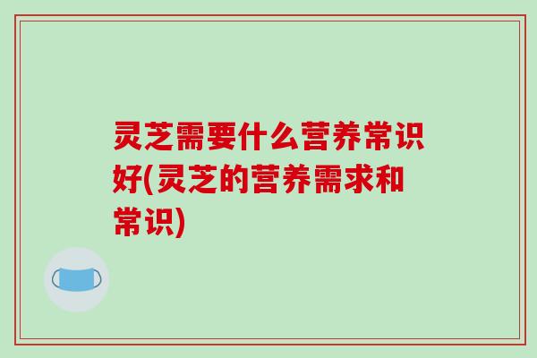 灵芝需要什么营养常识好(灵芝的营养需求和常识)-第1张图片-破壁灵芝孢子粉研究指南 灵芝需要什么营养常识好(灵芝的营养需求和常识)-第1张图片-破壁灵芝孢子粉研究指南