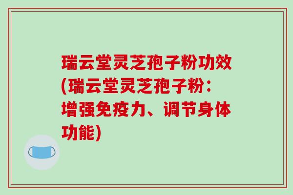 瑞云堂灵芝孢子粉功效(瑞云堂灵芝孢子粉:增强免疫力、调节身体功能)-第1张图片-破壁灵芝孢子粉研究指南 瑞云堂灵芝孢子粉功效(瑞云堂灵芝孢子粉:增强免疫力、调节身体功能)-第1张图片-破壁灵芝孢子粉研究指南