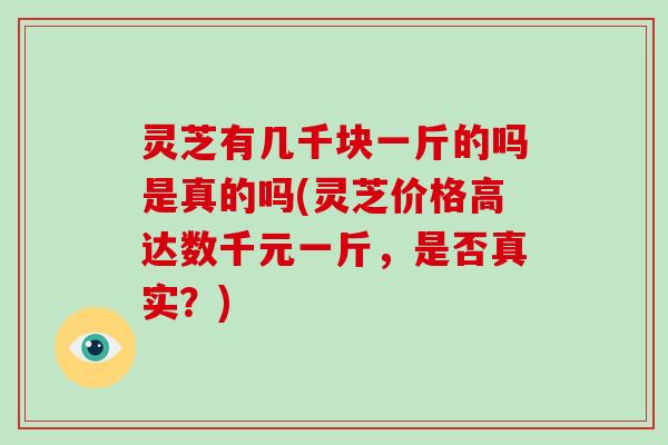 灵芝有几千块一斤的吗是真的吗(灵芝价格高达数千元一斤,是否真实?)-第1张图片-破壁灵芝孢子粉研究指南 灵芝有几千块一斤的吗是真的吗(灵芝价格高达数千元一斤,是否真实?)-第1张图片-破壁灵芝孢子粉研究指南